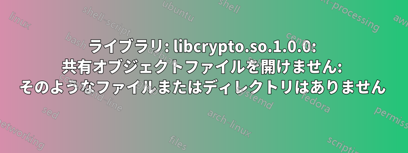 ライブラリ: libcrypto.so.1.0.0: 共有オブジェクトファイルを開けません: そのようなファイルまたはディレクトリはありません