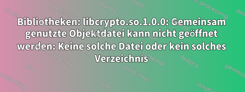 Bibliotheken: libcrypto.so.1.0.0: Gemeinsam genutzte Objektdatei kann nicht geöffnet werden: Keine solche Datei oder kein solches Verzeichnis