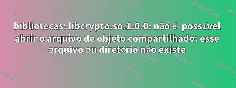 bibliotecas: libcrypto.so.1.0.0: não é possível abrir o arquivo de objeto compartilhado: esse arquivo ou diretório não existe