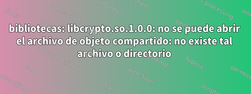 bibliotecas: libcrypto.so.1.0.0: no se puede abrir el archivo de objeto compartido: no existe tal archivo o directorio