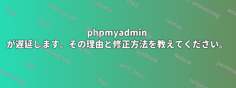 phpmyadmin が遅延します。その理由と修正方法を教えてください。