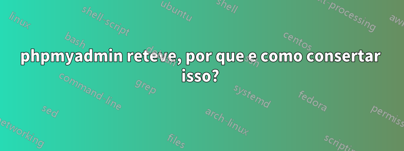phpmyadmin reteve, por que e como consertar isso?