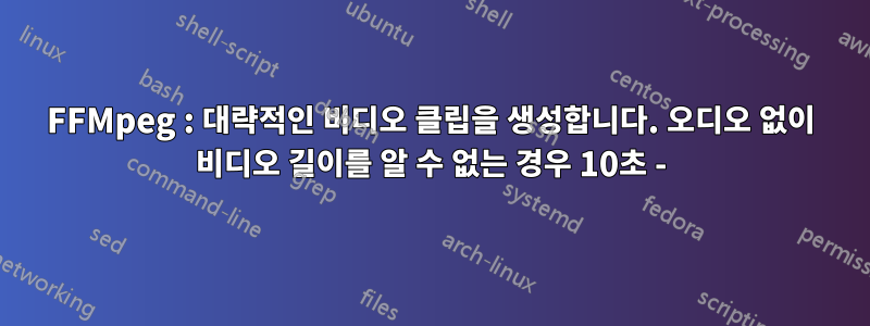 FFMpeg : 대략적인 비디오 클립을 생성합니다. 오디오 없이 비디오 길이를 알 수 없는 경우 10초 -
