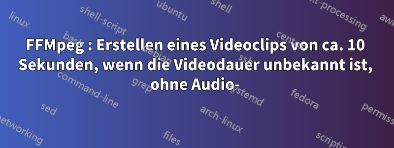 FFMpeg : Erstellen eines Videoclips von ca. 10 Sekunden, wenn die Videodauer unbekannt ist, ohne Audio-