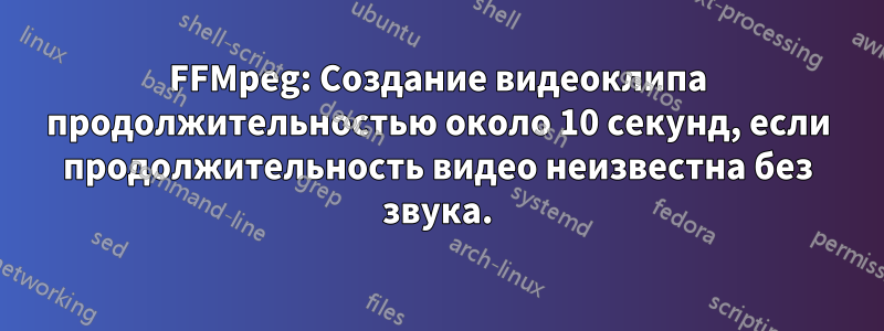 FFMpeg: Создание видеоклипа продолжительностью около 10 секунд, если продолжительность видео неизвестна без звука.
