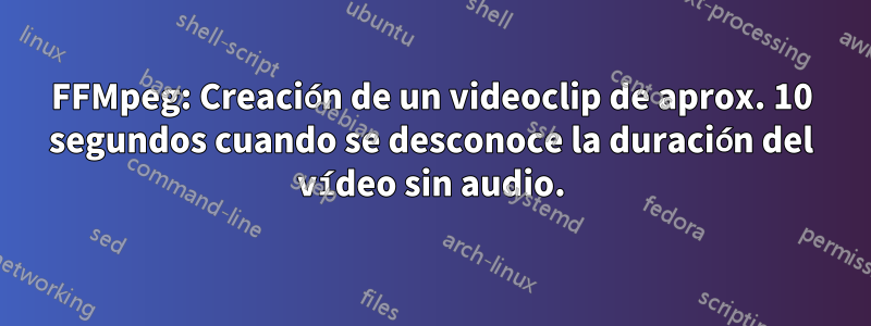 FFMpeg: Creación de un videoclip de aprox. 10 segundos cuando se desconoce la duración del vídeo sin audio.