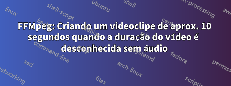 FFMpeg: Criando um videoclipe de aprox. 10 segundos quando a duração do vídeo é desconhecida sem áudio