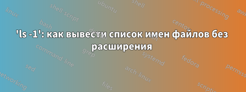'ls -1': как вывести список имен файлов без расширения