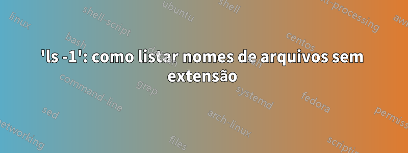 'ls -1': como listar nomes de arquivos sem extensão