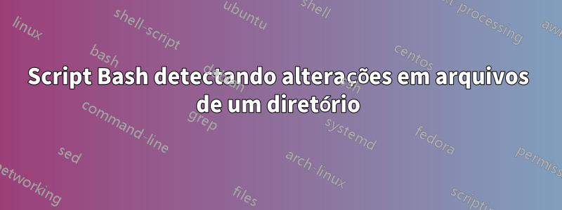 Script Bash detectando alterações em arquivos de um diretório