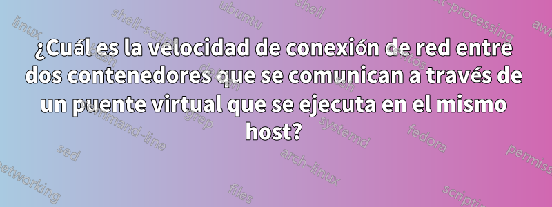 ¿Cuál es la velocidad de conexión de red entre dos contenedores que se comunican a través de un puente virtual que se ejecuta en el mismo host?