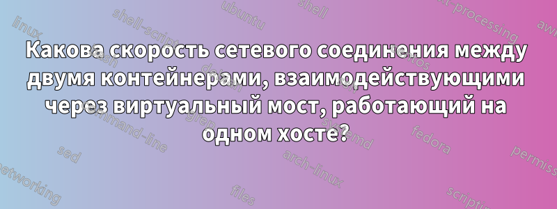 Какова скорость сетевого соединения между двумя контейнерами, взаимодействующими через виртуальный мост, работающий на одном хосте?