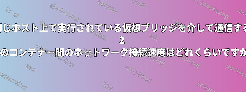 同じホスト上で実行されている仮想ブリッジを介して通信する 2 つのコンテナー間のネットワーク接続速度はどれくらいですか?