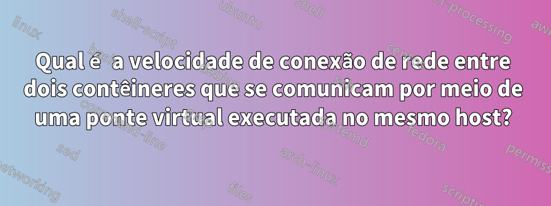 Qual é a velocidade de conexão de rede entre dois contêineres que se comunicam por meio de uma ponte virtual executada no mesmo host?