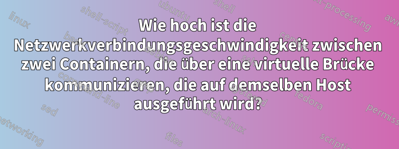 Wie hoch ist die Netzwerkverbindungsgeschwindigkeit zwischen zwei Containern, die über eine virtuelle Brücke kommunizieren, die auf demselben Host ausgeführt wird?