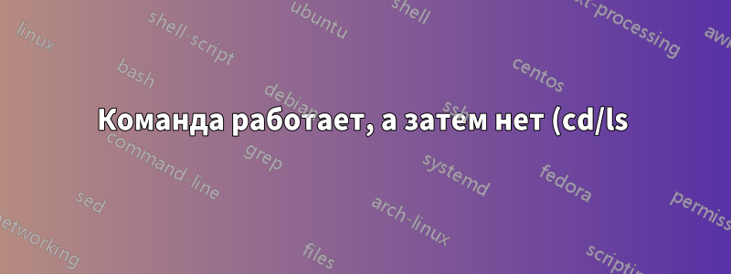 Команда работает, а затем нет (cd/ls)