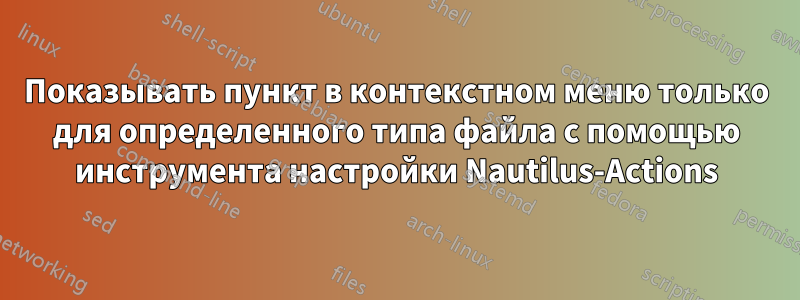 Показывать пункт в контекстном меню только для определенного типа файла с помощью инструмента настройки Nautilus-Actions