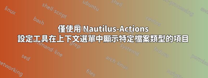 僅使用 Nautilus-Actions 設定工具在上下文選單中顯示特定檔案類型的項目