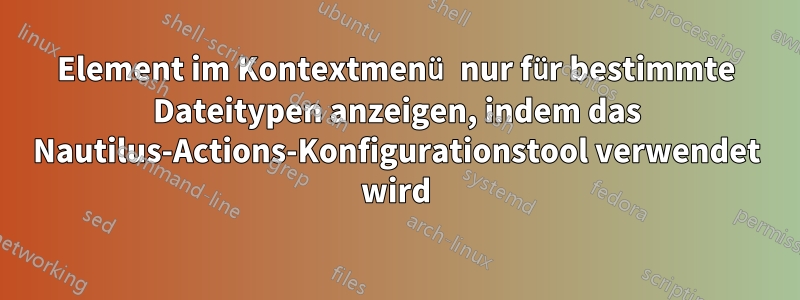 Element im Kontextmenü nur für bestimmte Dateitypen anzeigen, indem das Nautilus-Actions-Konfigurationstool verwendet wird