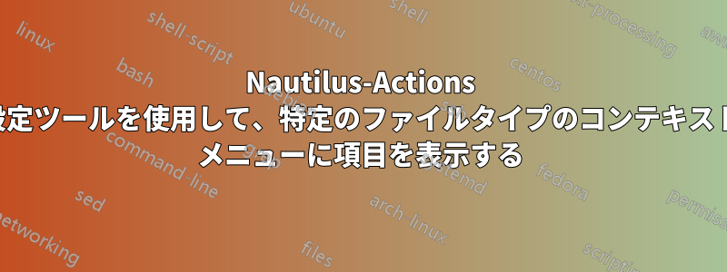 Nautilus-Actions 設定ツールを使用して、特定のファイルタイプのコンテキスト メニューに項目を表示する