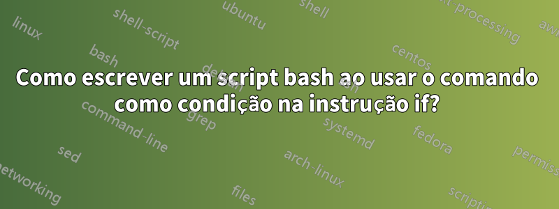 Como escrever um script bash ao usar o comando como condição na instrução if?