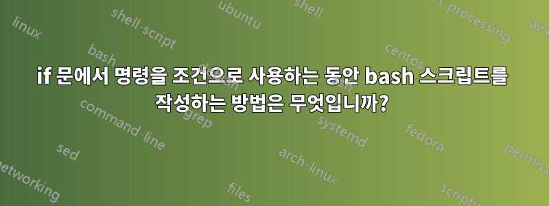 if 문에서 명령을 조건으로 사용하는 동안 bash 스크립트를 작성하는 방법은 무엇입니까?
