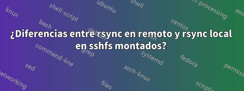 ¿Diferencias entre rsync en remoto y rsync local en sshfs montados?