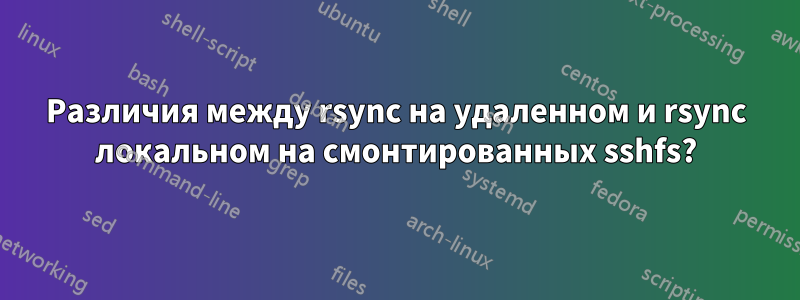 Различия между rsync на удаленном и rsync локальном на смонтированных sshfs?