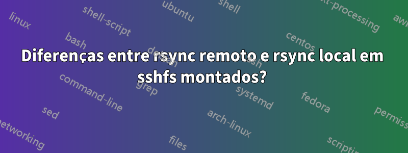 Diferenças entre rsync remoto e rsync local em sshfs montados?