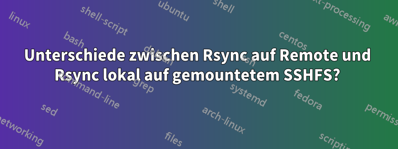 Unterschiede zwischen Rsync auf Remote und Rsync lokal auf gemountetem SSHFS?