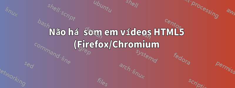 Não há som em vídeos HTML5 (Firefox/Chromium)