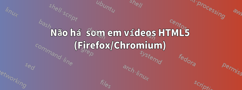 Não há som em vídeos HTML5 (Firefox/Chromium)