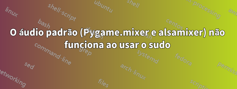 O áudio padrão (Pygame.mixer e alsamixer) não funciona ao usar o sudo