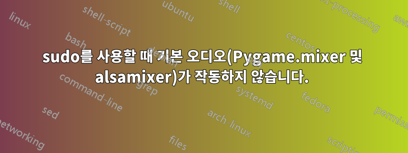 sudo를 사용할 때 기본 오디오(Pygame.mixer 및 alsamixer)가 작동하지 않습니다.