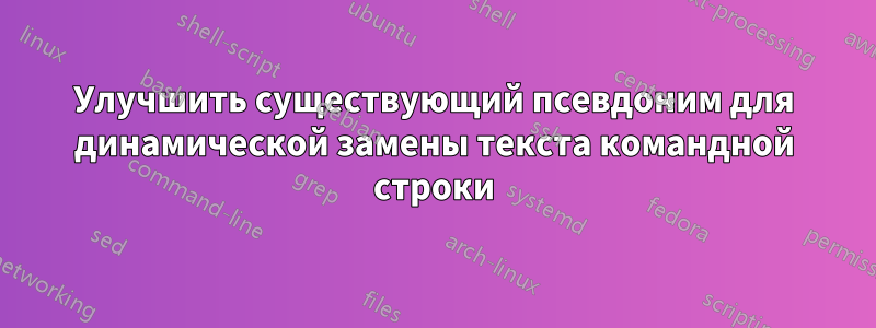 Улучшить существующий псевдоним для динамической замены текста командной строки