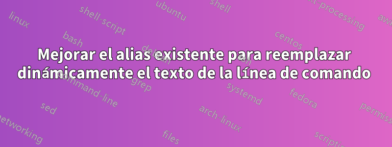 Mejorar el alias existente para reemplazar dinámicamente el texto de la línea de comando