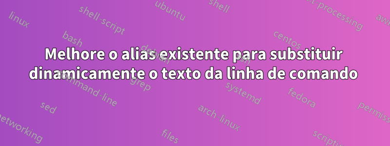 Melhore o alias existente para substituir dinamicamente o texto da linha de comando