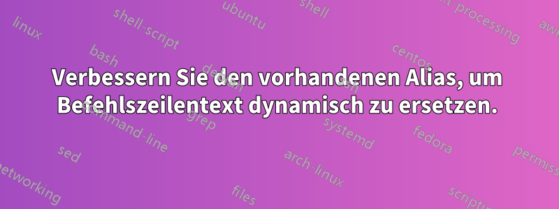 Verbessern Sie den vorhandenen Alias, um Befehlszeilentext dynamisch zu ersetzen.