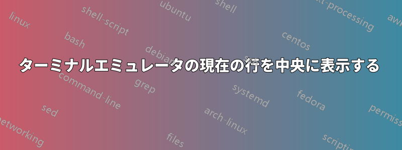 ターミナルエミュレータの現在の行を中央に表示する