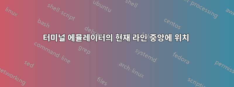 터미널 에뮬레이터의 현재 라인 중앙에 위치