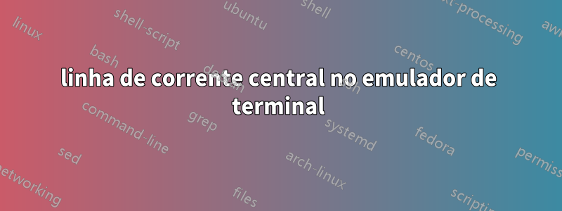 linha de corrente central no emulador de terminal