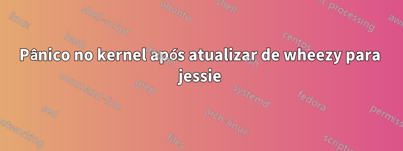 Pânico no kernel após atualizar de wheezy para jessie