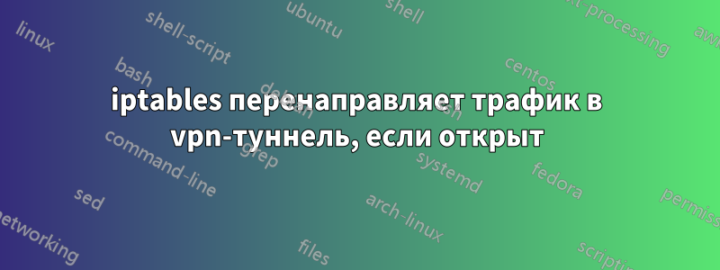 iptables перенаправляет трафик в vpn-туннель, если открыт