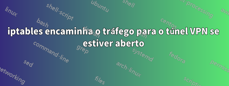 iptables encaminha o tráfego para o túnel VPN se estiver aberto
