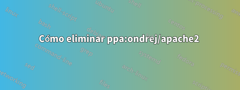 Cómo eliminar ppa:ondrej/apache2