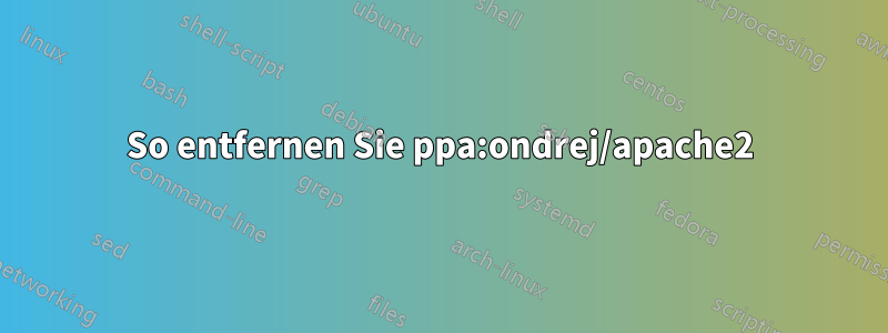 So entfernen Sie ppa:ondrej/apache2