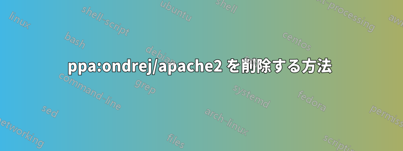 ppa:ondrej/apache2 を削除する方法
