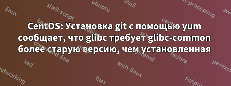 CentOS: Установка git с помощью yum сообщает, что glibc требует glibc-common более старую версию, чем установленная