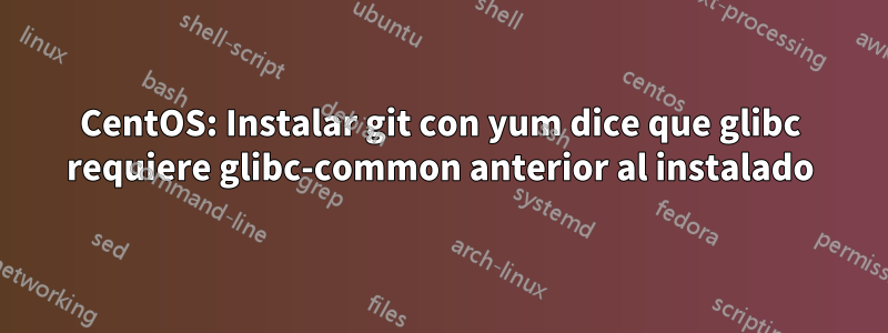 CentOS: Instalar git con yum dice que glibc requiere glibc-common anterior al instalado