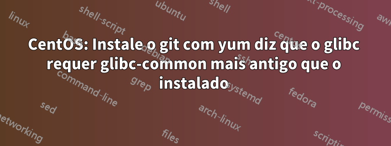 CentOS: Instale o git com yum diz que o glibc requer glibc-common mais antigo que o instalado